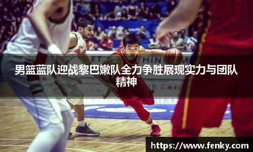 男篮蓝队迎战黎巴嫩队全力争胜展现实力与团队精神